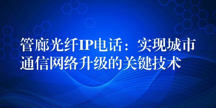  管廊光纖IP電話：實(shí)現(xiàn)城市通信網(wǎng)絡(luò)升級(jí)的關(guān)鍵技術(shù)
