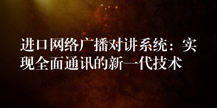  進口網絡廣播對講系統(tǒng)：實現全面通訊的新一代技術
