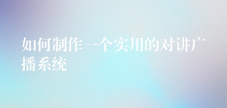  如何制作一個(gè)實(shí)用的對講廣播系統(tǒng)