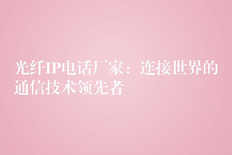  光纖IP電話廠家：連接世界的通信技術領先者