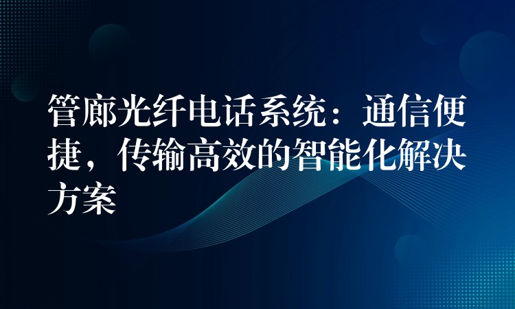  管廊光纖電話系統(tǒng)：通信便捷，傳輸高效的智能化解決方案