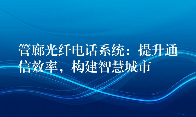  管廊光纖電話系統(tǒng)：提升通信效率，構(gòu)建智慧城市