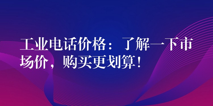  工業(yè)電話價(jià)格：了解一下市場價(jià)，購買更劃算！