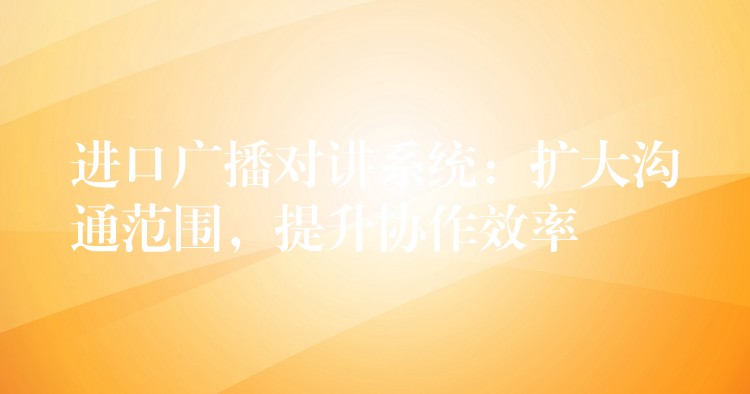  進口廣播對講系統(tǒng)：擴大溝通范圍，提升協(xié)作效率