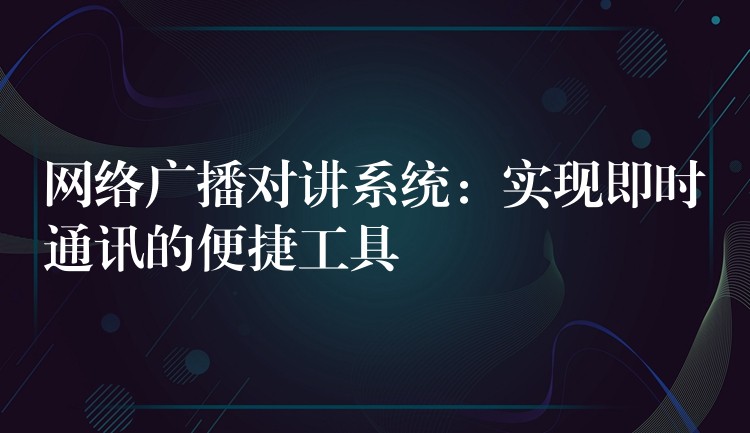  網(wǎng)絡(luò)廣播對(duì)講系統(tǒng)：實(shí)現(xiàn)即時(shí)通訊的便捷工具