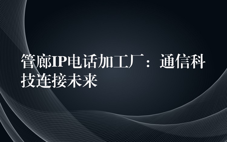  管廊IP電話加工廠：通信科技連接未來(lái)