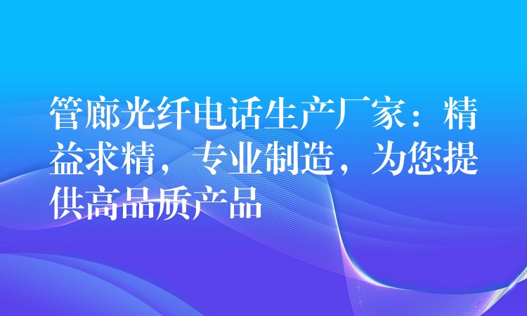  管廊光纖電話生產(chǎn)廠家：精益求精，專業(yè)制造，為您提供高品質(zhì)產(chǎn)品