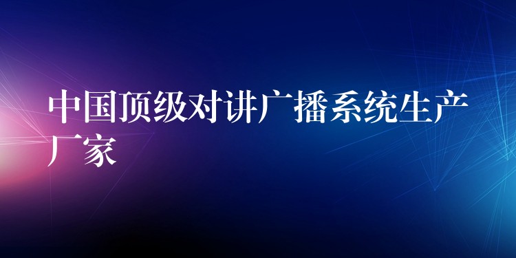  中國頂級(jí)對(duì)講廣播系統(tǒng)生產(chǎn)廠家