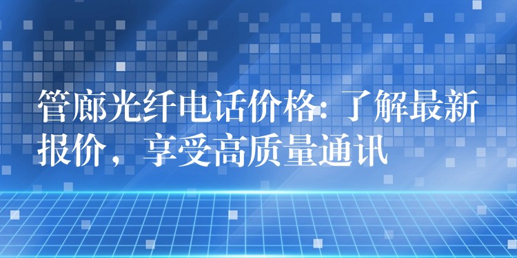  管廊光纖電話價格: 了解最新報價，享受高質(zhì)量通訊