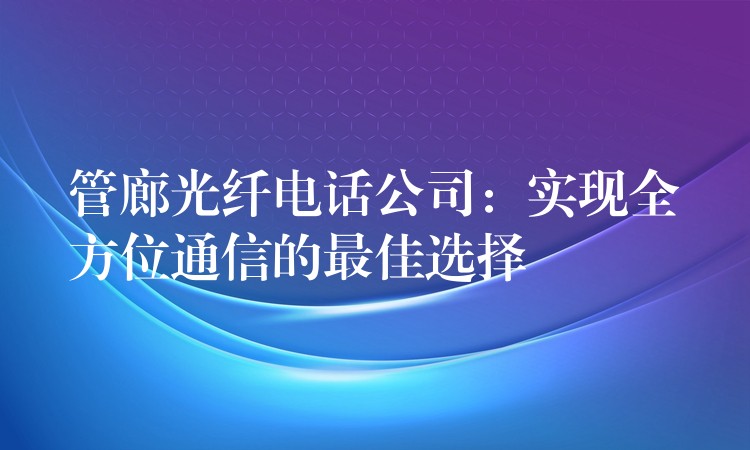  管廊光纖電話公司：實(shí)現(xiàn)全方位通信的最佳選擇
