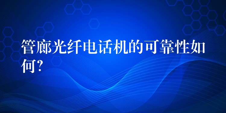  管廊光纖電話機的可靠性如何？