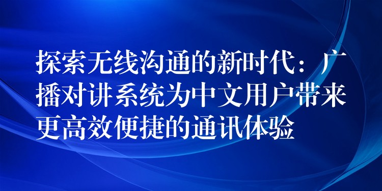  探索無線溝通的新時代：廣播對講系統(tǒng)為中文用戶帶來更高效便捷的通訊體驗