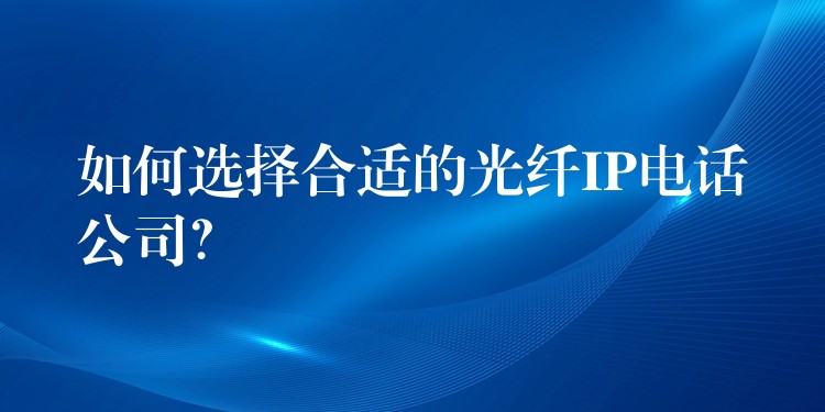 如何選擇合適的光纖IP電話公司？