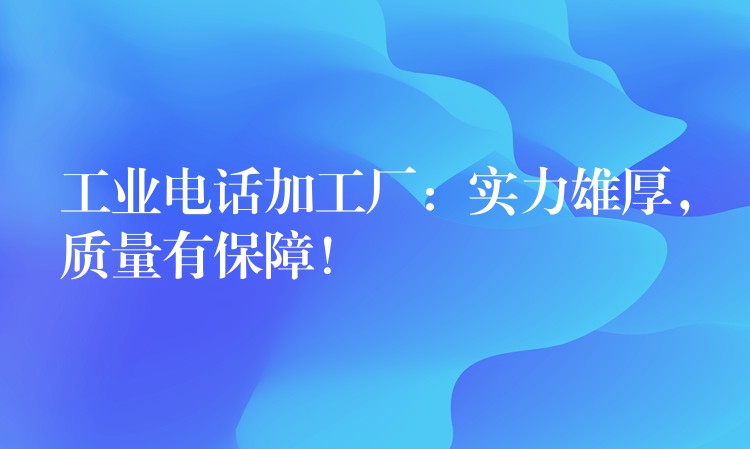  工業(yè)電話加工廠：實力雄厚，質(zhì)量有保障！