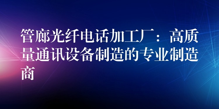 管廊光纖電話加工廠：高質(zhì)量通訊設(shè)備制造的專業(yè)制造商