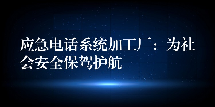  應(yīng)急電話系統(tǒng)加工廠：為社會安全保駕護(hù)航