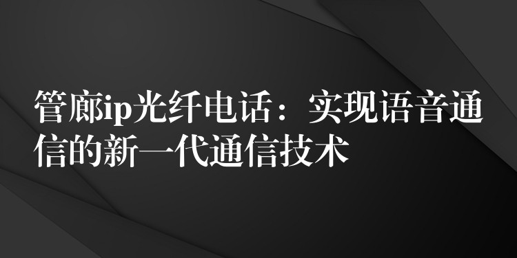  管廊ip光纖電話：實現(xiàn)語音通信的新一代通信技術(shù)