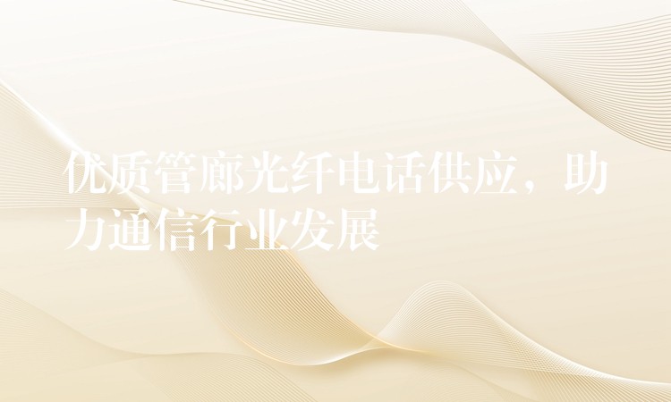 優(yōu)質(zhì)管廊光纖電話供應(yīng)，助力通信行業(yè)發(fā)展