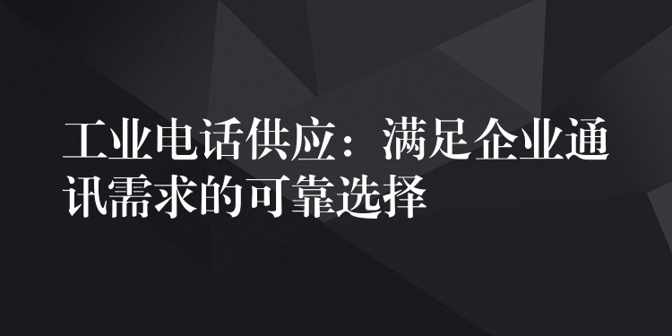  工業(yè)電話供應(yīng)：滿(mǎn)足企業(yè)通訊需求的可靠選擇