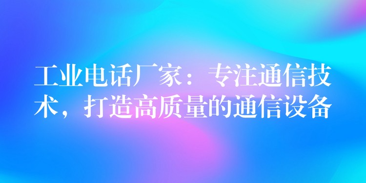  工業(yè)電話廠家：專注通信技術(shù)，打造高質(zhì)量的通信設(shè)備