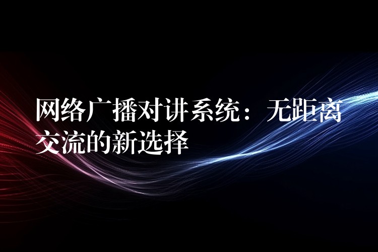  網(wǎng)絡(luò)廣播對講系統(tǒng)：無距離交流的新選擇