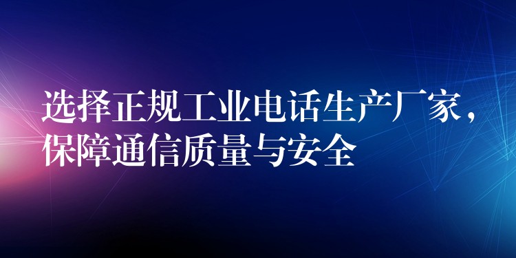  選擇正規(guī)工業(yè)電話生產廠家，保障通信質量與安全