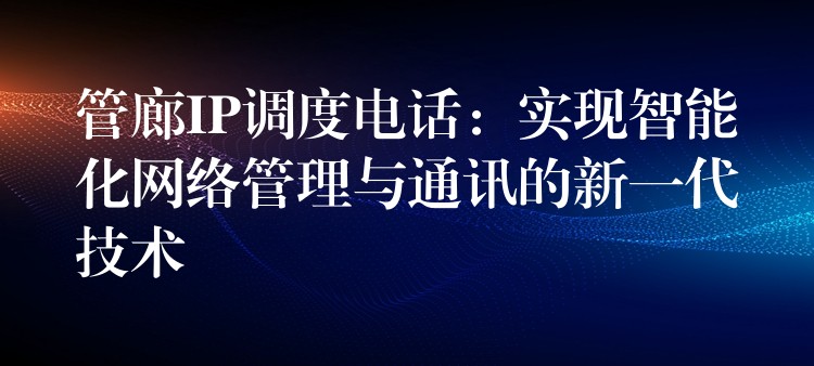  管廊IP調(diào)度電話：實現(xiàn)智能化網(wǎng)絡(luò)管理與通訊的新一代技術(shù)