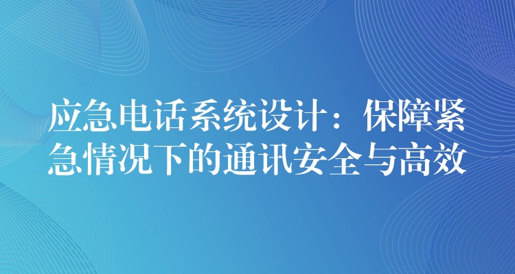應(yīng)急電話系統(tǒng)設(shè)計:保障緊急情況下的通訊安全與高效 應(yīng)急電話系統(tǒng)設(shè)計:保障緊急情況下的通訊安全與高效