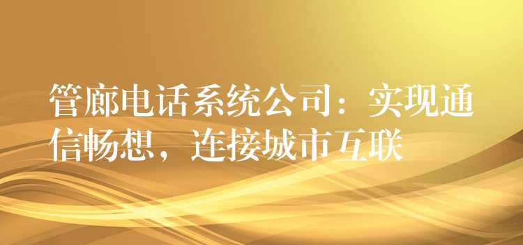  管廊電話系統(tǒng)公司：實(shí)現(xiàn)通信暢想，連接城市互聯(lián)