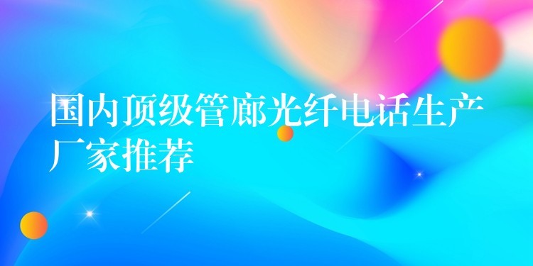  國(guó)內(nèi)頂級(jí)管廊光纖電話生產(chǎn)廠家推薦