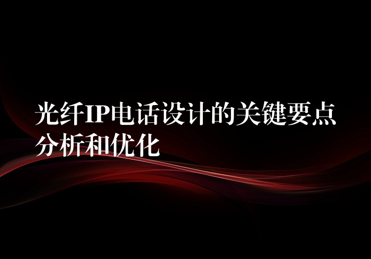  光纖IP電話設(shè)計(jì)的關(guān)鍵要點(diǎn)分析和優(yōu)化