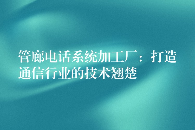 管廊電話系統(tǒng)加工廠:打造通信行業(yè)的技術(shù)翹楚 管廊電話系統(tǒng)加工廠:打造通信行業(yè)的技術(shù)翹楚