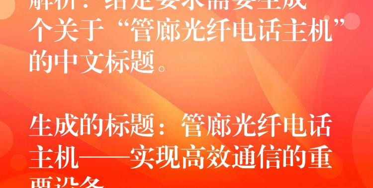  解析：給定要求需要生成一個關于“管廊光纖電話主機”的中文標題。

生成的標題：管廊光纖電話主機——實現(xiàn)高效通信的重要設備