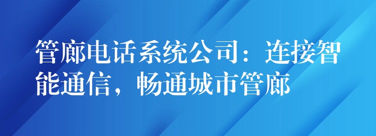  管廊電話系統(tǒng)公司：連接智能通信，暢通城市管廊