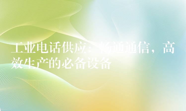  工業(yè)電話供應(yīng)：暢通通信，高效生產(chǎn)的必備設(shè)備