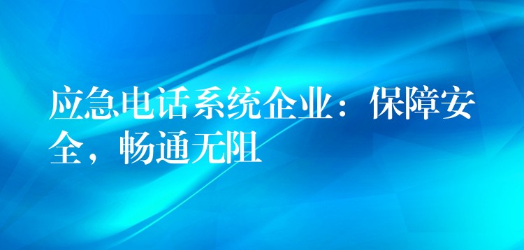 應(yīng)急電話系統(tǒng)企業(yè)：保障安全，暢通無阻