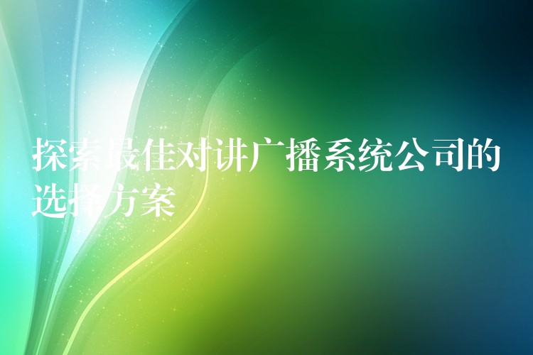  探索最佳對講廣播系統(tǒng)公司的選擇方案