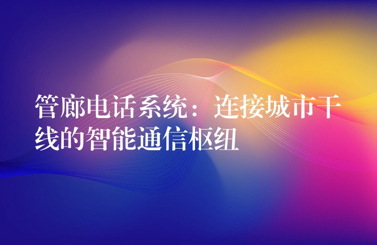  管廊電話系統(tǒng)：連接城市干線的智能通信樞紐