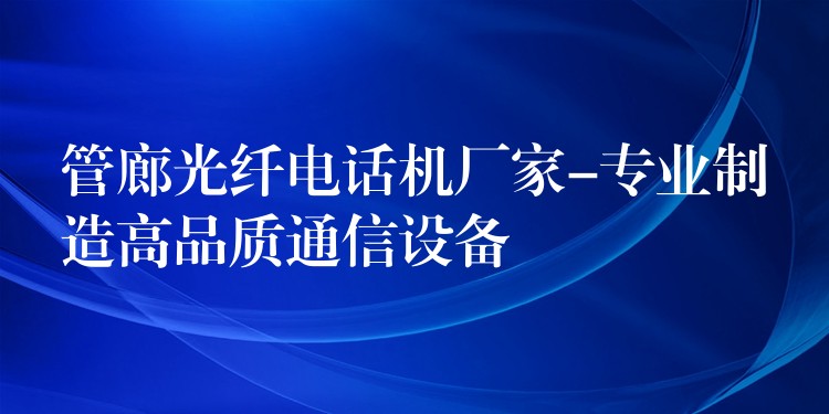 管廊光纖電話機(jī)廠家-專(zhuān)業(yè)制造高品質(zhì)通信設(shè)備