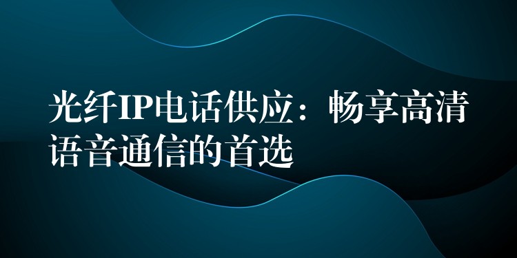  光纖IP電話供應(yīng)：暢享高清語(yǔ)音通信的首選