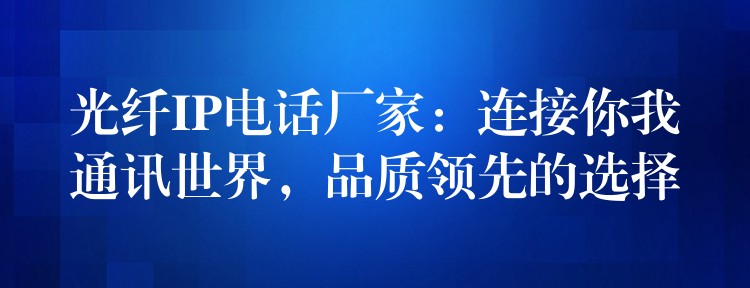  光纖IP電話廠家：連接你我通訊世界，品質(zhì)領(lǐng)先的選擇
