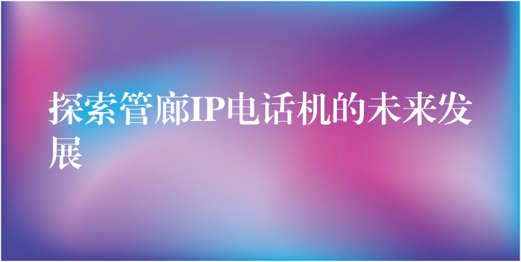  探索管廊IP電話機(jī)的未來發(fā)展