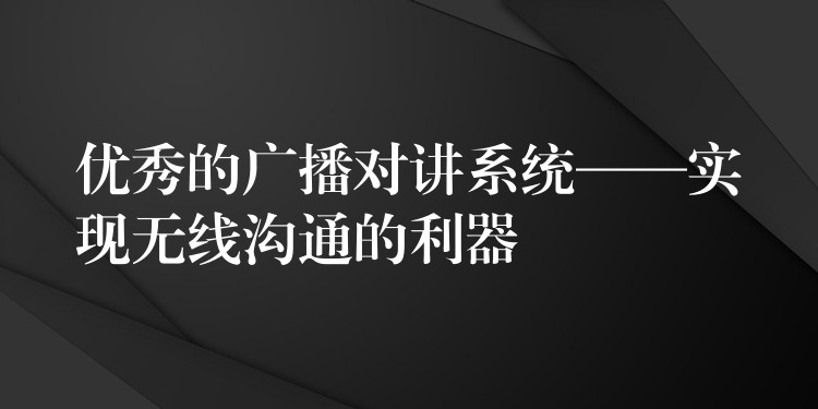  優(yōu)秀的廣播對講系統(tǒng)——實(shí)現(xiàn)無線溝通的利器