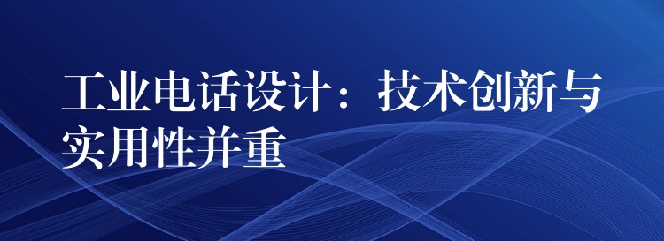工業(yè)電話設(shè)計(jì):技術(shù)創(chuàng)新與實(shí)用性并重 工業(yè)電話設(shè)計(jì):技術(shù)創(chuàng)新與實(shí)用性并重