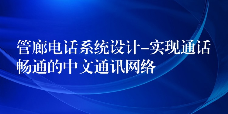  管廊電話系統(tǒng)設(shè)計-實現(xiàn)通話暢通的中文通訊網(wǎng)絡(luò)