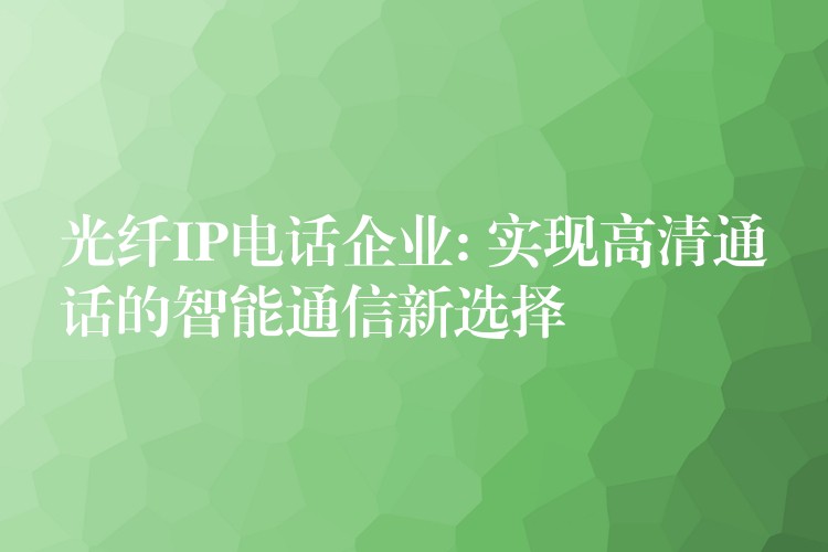  光纖IP電話企業(yè): 實現高清通話的智能通信新選擇