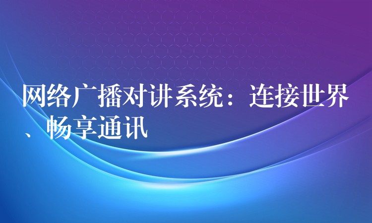  網(wǎng)絡(luò)廣播對講系統(tǒng)：連接世界、暢享通訊