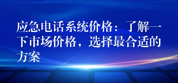  應急電話系統(tǒng)價格：了解一下市場價格，選擇最合適的方案
