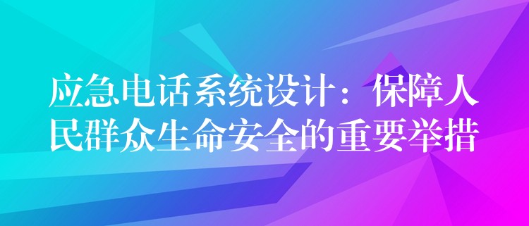 應急電話系統(tǒng)設計：保障人民群眾生命安全的重要舉措