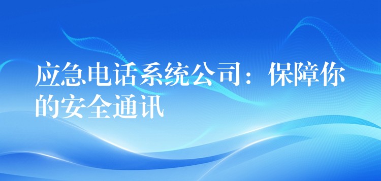 應(yīng)急電話系統(tǒng)公司：保障你的安全通訊